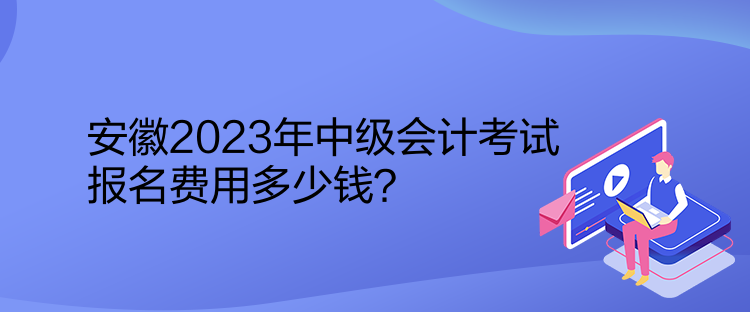 安徽2023年中級會計考試報名費用多少錢？