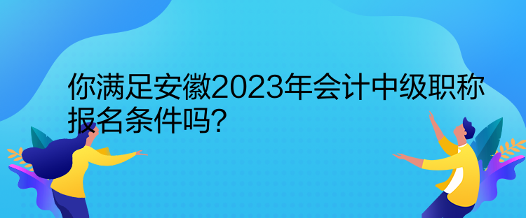 你滿足安徽2023年會計中級職稱報名條件嗎？