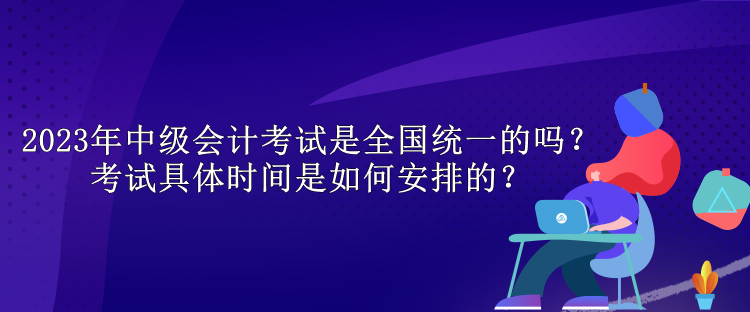 2023年中級(jí)會(huì)計(jì)考試是全國(guó)統(tǒng)一的嗎？考試具體時(shí)間是如何安排的？