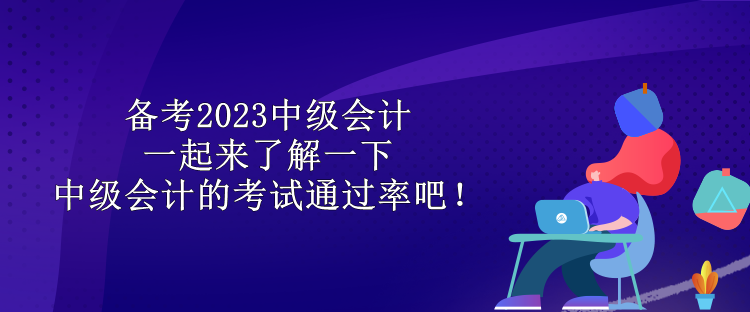 備考2023中級(jí)會(huì)計(jì) 一起來了解一下中級(jí)會(huì)計(jì)的考試通過率吧！