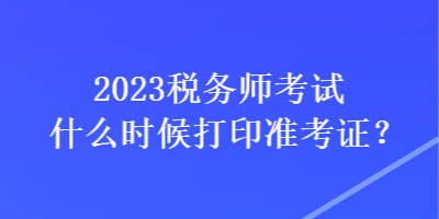 2023稅務(wù)師考試什么時候打印準考證？