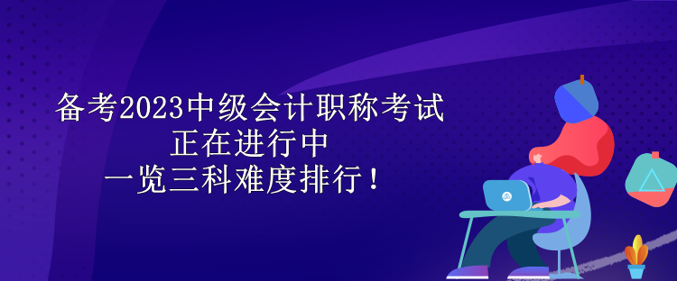 備考2023中級(jí)會(huì)計(jì)職稱考試正在進(jìn)行中 一覽三科難度排行！