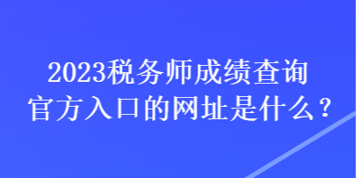 2023稅務(wù)師成績(jī)查詢官方入口的網(wǎng)址是什么？