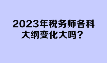 2023年稅務(wù)師各科大綱變化大嗎？