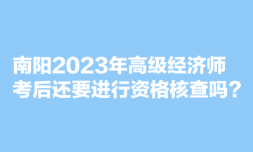 南陽2023年高級(jí)經(jīng)濟(jì)師考后還要進(jìn)行資格核查嗎？