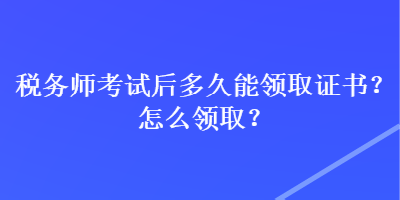 稅務(wù)師考試后多久能領(lǐng)取證書(shū)？怎么領(lǐng)??？