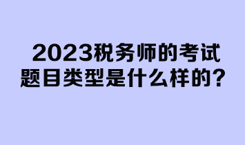 2023稅務(wù)師的考試題目類型是什么樣的？