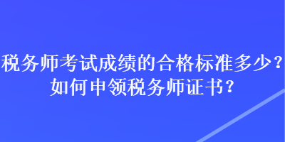 稅務(wù)師考試成績的合格標準多少？如何申領(lǐng)稅務(wù)師證書？