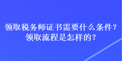 領(lǐng)取稅務(wù)師證書需要什么條件？領(lǐng)取流程是怎樣的？