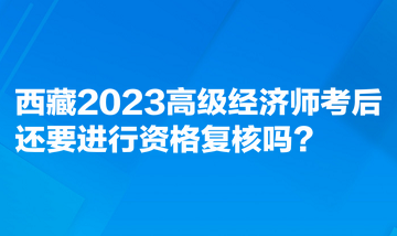 西藏2023高級(jí)經(jīng)濟(jì)師考后還要進(jìn)行資格復(fù)核嗎？