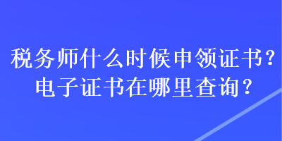 稅務(wù)師什么時(shí)候申領(lǐng)證書？電子證書在哪里查詢？