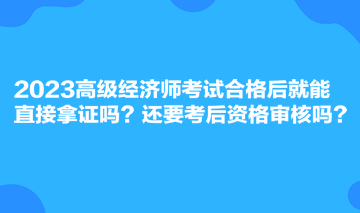 2023高級(jí)經(jīng)濟(jì)師考試合格后就能直接拿證嗎？還要考后資格審核嗎？