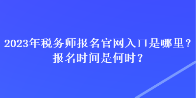 2023年稅務(wù)師報名官網(wǎng)入口是哪里？報名時間是何時？