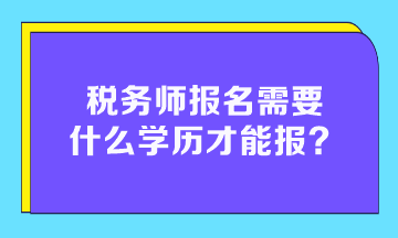 稅務(wù)師報名需要什么學(xué)歷才能報