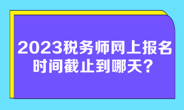 2023稅務(wù)師網(wǎng)上報名時間截止到哪天？