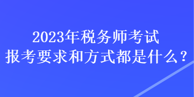 2023年稅務(wù)師考試報(bào)考要求和方式都是什么？