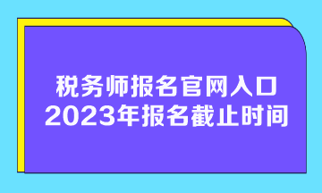 稅務(wù)師報(bào)名官網(wǎng)入口2023年報(bào)名截止時(shí)間