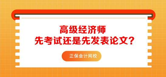 報(bào)考高級(jí)經(jīng)濟(jì)師先準(zhǔn)備考試還是先發(fā)表論文？