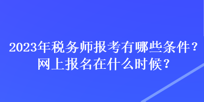 2023年稅務(wù)師報考有哪些條件？網(wǎng)上報名在什么時候？