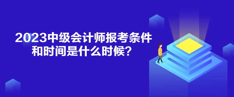 2023中級(jí)會(huì)計(jì)師報(bào)考條件和時(shí)間是什么時(shí)候？