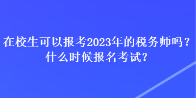 在校生可以報考2023年的稅務(wù)師嗎？什么時候報名考試？