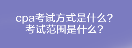 cpa考試方式是什么？考試范圍是什么？