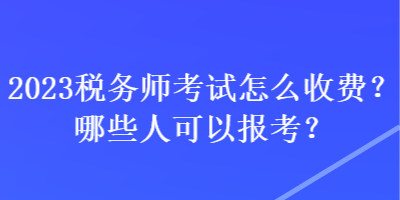 2023稅務(wù)師考試怎么收費(fèi)？哪些人可以報(bào)考？