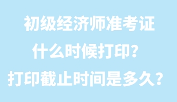 初級(jí)經(jīng)濟(jì)師準(zhǔn)考證什么時(shí)候打??？打印截止時(shí)間是多久？