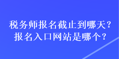 稅務(wù)師報名截止到哪天？報名入口網(wǎng)站是哪個？