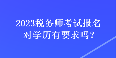 2023稅務(wù)師考試報(bào)名對學(xué)歷有要求嗎？