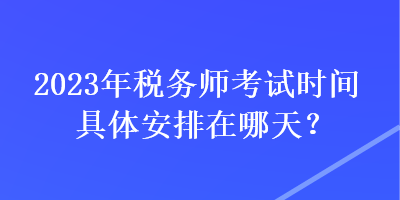 2023年稅務(wù)師考試時間具體安排在哪天？