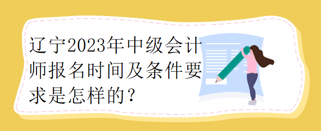 遼寧2023年中級會計師報名時間及條件要求是怎樣的？