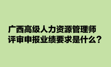 廣西高級人力資源管理師評審申報業(yè)績要求是什么？