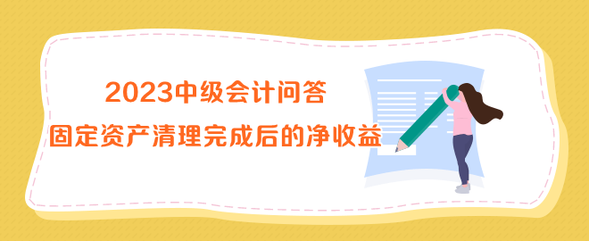 2023中級(jí)會(huì)計(jì)問(wèn)答：固定資產(chǎn)清理完成后的凈收益