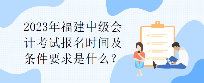 2023年福建中級會計(jì)考試報(bào)名時(shí)間及條件要求是什么？