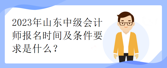 2023年山東中級(jí)會(huì)計(jì)師報(bào)名時(shí)間及條件要求是什么？