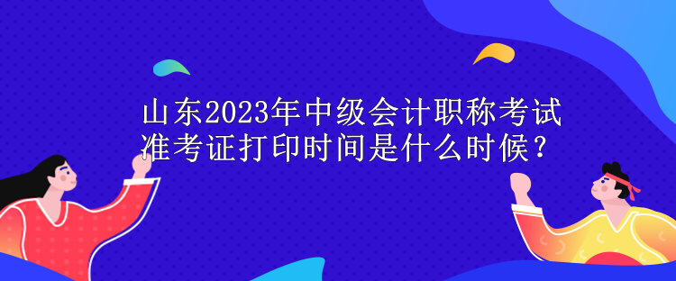 山東2023年中級會計職稱考試準考證打印時間是什么時候？