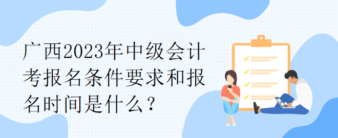 廣西2023年中級(jí)會(huì)計(jì)考報(bào)名條件要求和報(bào)名時(shí)間是什么？