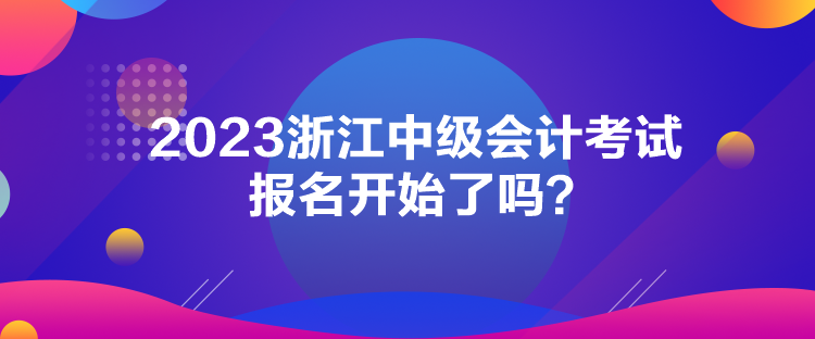 2023浙江中級(jí)會(huì)計(jì)考試報(bào)名開始了嗎？