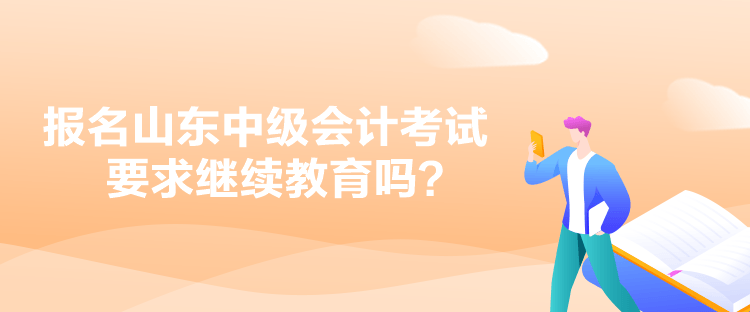 報名山東中級會計考試要求繼續(xù)教育嗎？