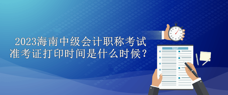 2023海南中級會計職稱考試準(zhǔn)考證打印時間是什么時候？