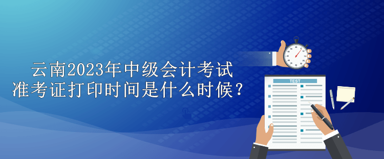 云南2023年中級會計考試準考證打印時間是什么時候？