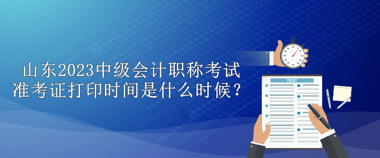 山東2023中級(jí)會(huì)計(jì)職稱考試準(zhǔn)考證打印時(shí)間是什么時(shí)候？