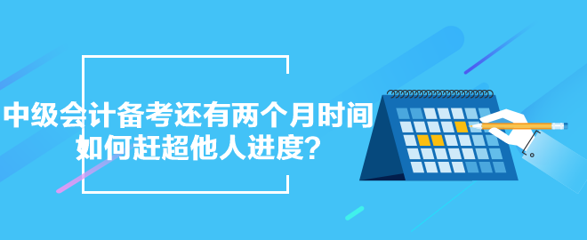 中級(jí)會(huì)計(jì)備考還有兩個(gè)月時(shí)間 如何趕超他人進(jìn)度？