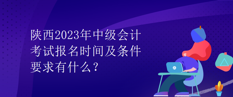 陜西2023年中級會計考試報名時間及條件要求有什么？