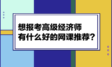 想報(bào)考高級(jí)經(jīng)濟(jì)師，有什么好的網(wǎng)課推薦？