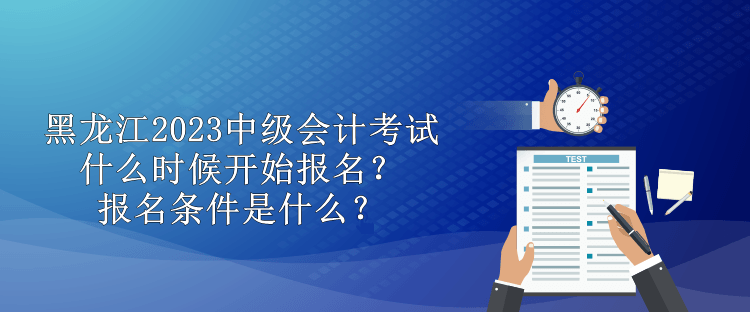 黑龍江2023中級會計(jì)考試什么時候開始報(bào)名？報(bào)名條件是什么？