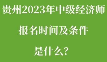 貴州2023年中級經(jīng)濟(jì)師報名時間及條件是什么？