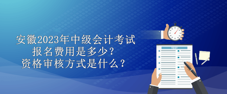 安徽2023年中級(jí)會(huì)計(jì)考試報(bào)名費(fèi)用是多少？資格審核方式是什么？