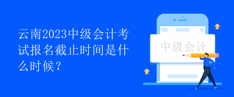 云南2023中級會計考試報名截止時間是什么時候？